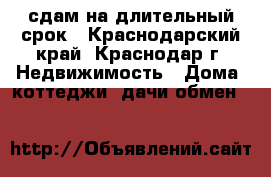 сдам на длительный срок - Краснодарский край, Краснодар г. Недвижимость » Дома, коттеджи, дачи обмен   